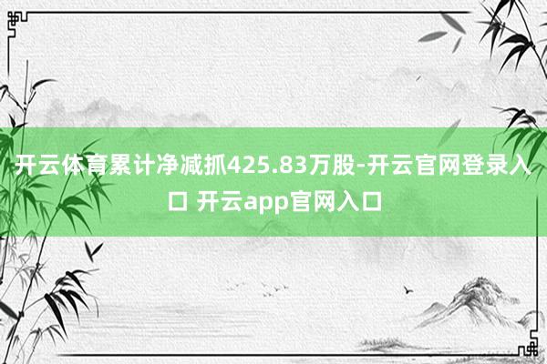 开云体育累计净减抓425.83万股-开云官网登录入口 开云app官网入口