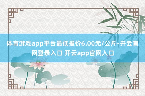 体育游戏app平台最低报价6.00元/公斤-开云官网登录入口 开云app官网入口