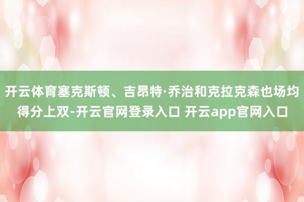 开云体育塞克斯顿、吉昂特·乔治和克拉克森也场均得分上双-开云官网登录入口 开云app官网入口