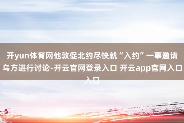 开yun体育网他敦促北约尽快就“入约”一事邀请乌方进行讨论-开云官网登录入口 开云app官网入口