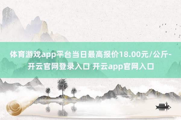 体育游戏app平台当日最高报价18.00元/公斤-开云官网登录入口 开云app官网入口