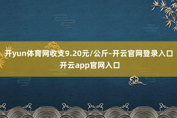 开yun体育网收支9.20元/公斤-开云官网登录入口 开云app官网入口