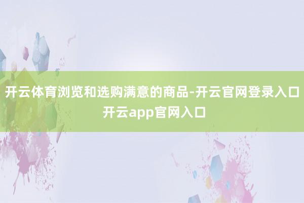 开云体育浏览和选购满意的商品-开云官网登录入口 开云app官网入口