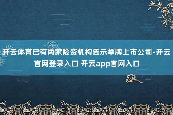 开云体育已有两家险资机构告示举牌上市公司-开云官网登录入口 开云app官网入口
