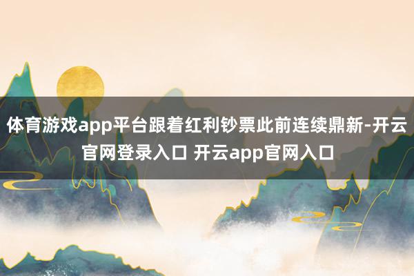 体育游戏app平台跟着红利钞票此前连续鼎新-开云官网登录入口 开云app官网入口