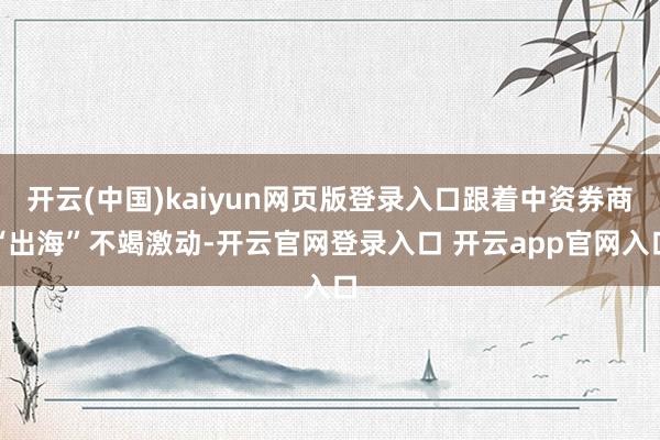 开云(中国)kaiyun网页版登录入口跟着中资券商“出海”不竭激动-开云官网登录入口 开云app官网入口