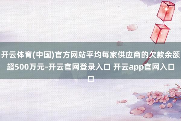 开云体育(中国)官方网站平均每家供应商的欠款余额超500万元-开云官网登录入口 开云app官网入口