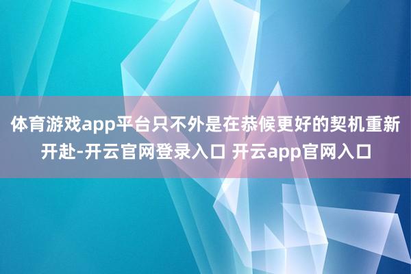 体育游戏app平台只不外是在恭候更好的契机重新开赴-开云官网登录入口 开云app官网入口