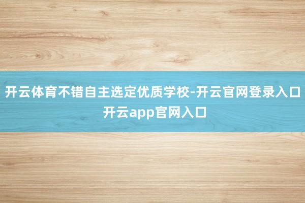开云体育不错自主选定优质学校-开云官网登录入口 开云app官网入口