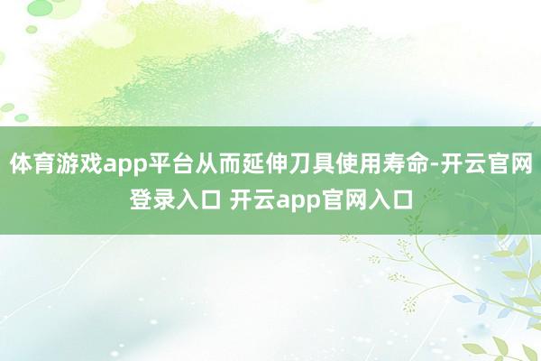 体育游戏app平台从而延伸刀具使用寿命-开云官网登录入口 开云app官网入口