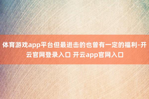 体育游戏app平台但最进击的也曾有一定的福利-开云官网登录入口 开云app官网入口
