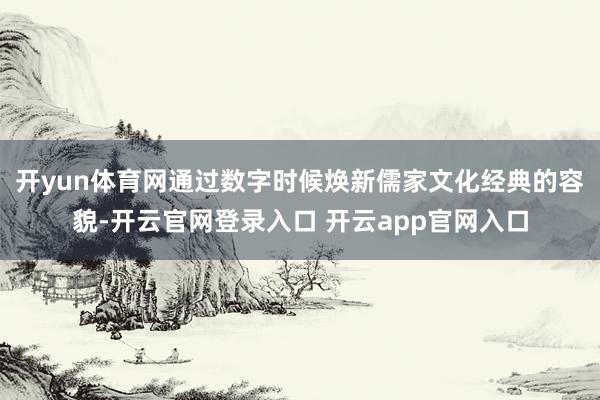 开yun体育网通过数字时候焕新儒家文化经典的容貌-开云官网登录入口 开云app官网入口