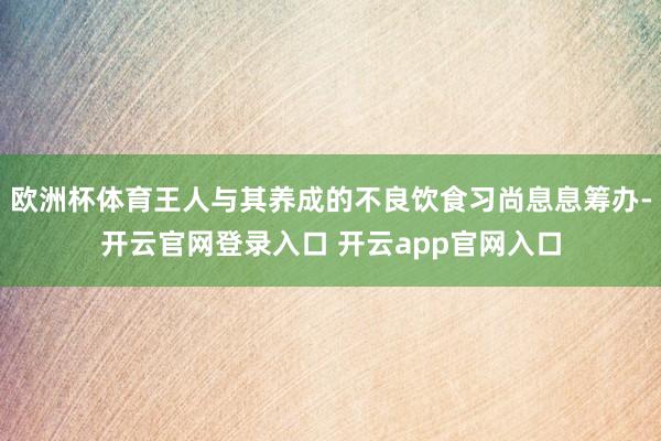 欧洲杯体育王人与其养成的不良饮食习尚息息筹办-开云官网登录入口 开云app官网入口