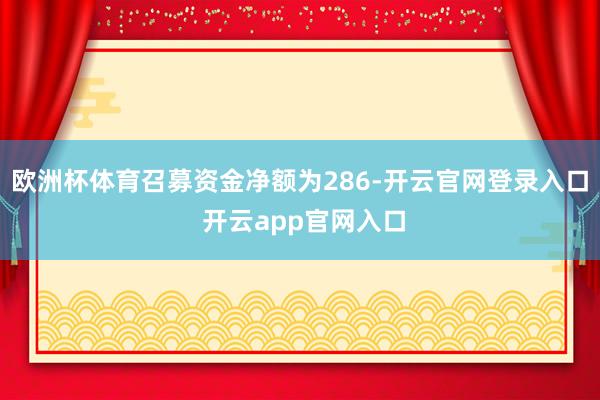 欧洲杯体育召募资金净额为286-开云官网登录入口 开云app官网入口
