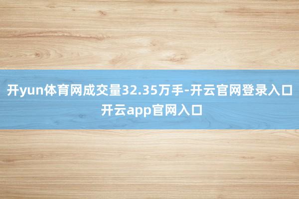 开yun体育网成交量32.35万手-开云官网登录入口 开云app官网入口