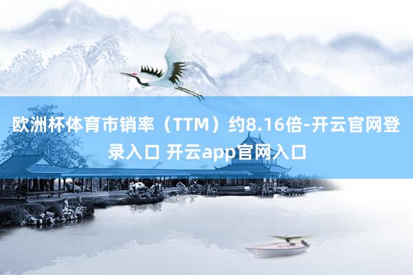 欧洲杯体育市销率(TTM)约8.16倍-开云官网登录入口 开云app官网入口