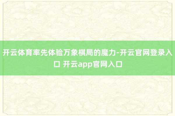 开云体育率先体验万象棋局的魔力-开云官网登录入口 开云app官网入口