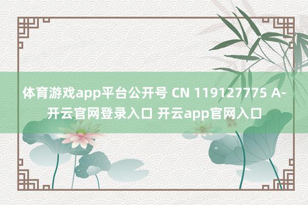 体育游戏app平台公开号 CN 119127775 A-开云官网登录入口 开云app官网入口