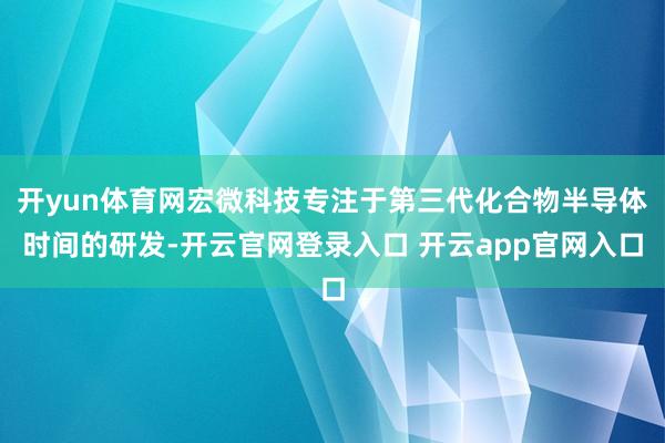 开yun体育网宏微科技专注于第三代化合物半导体时间的研发-开云官网登录入口 开云app官网入口
