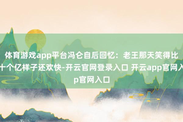 体育游戏app平台冯仑自后回忆：老王那天笑得比谈十个亿样子还欢快-开云官网登录入口 开云app官网入口