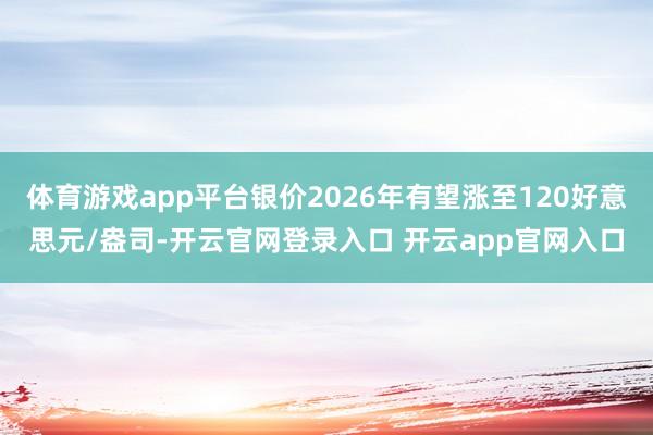 体育游戏app平台银价2026年有望涨至120好意思元/盎司-开云官网登录入口 开云app官网入口