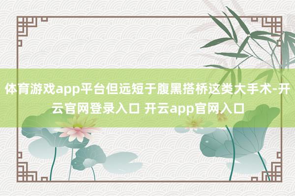 体育游戏app平台但远短于腹黑搭桥这类大手术-开云官网登录入口 开云app官网入口