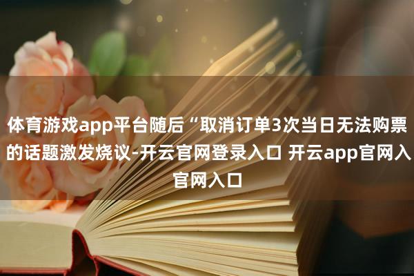 体育游戏app平台随后“取消订单3次当日无法购票” 的话题激发烧议-开云官网登录入口 开云app官网入口
