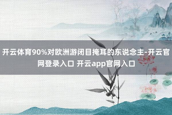 开云体育90%对欧洲游闭目掩耳的东说念主-开云官网登录入口 开云app官网入口