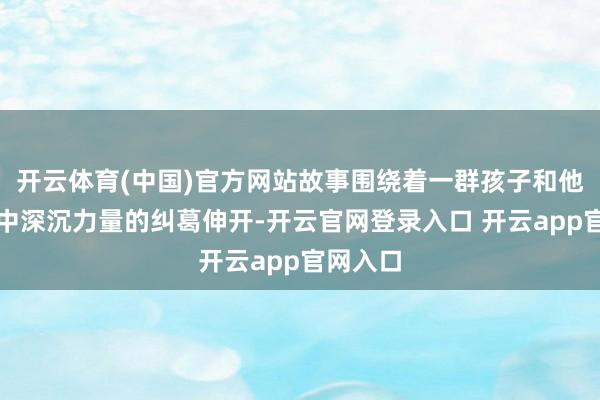 开云体育(中国)官方网站故事围绕着一群孩子和他们与山中深沉力量的纠葛伸开-开云官网登录入口 开云app官网入口