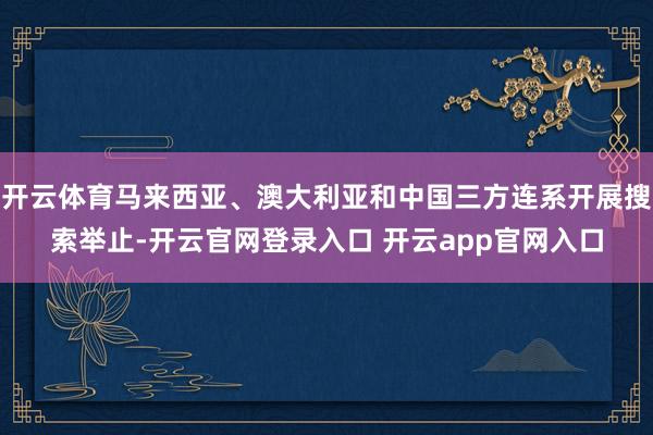 开云体育马来西亚、澳大利亚和中国三方连系开展搜索举止-开云官网登录入口 开云app官网入口