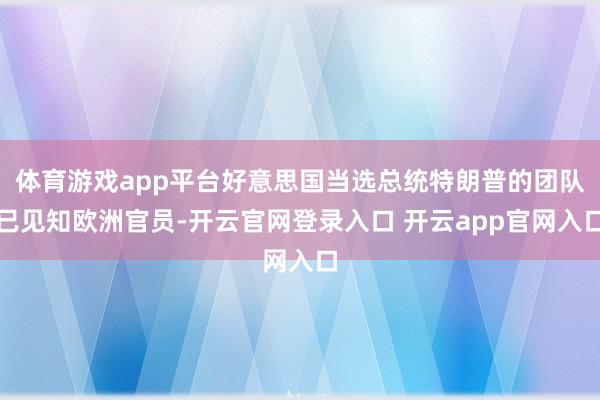 体育游戏app平台好意思国当选总统特朗普的团队已见知欧洲官员-开云官网登录入口 开云app官网入口