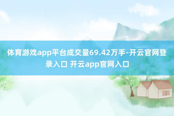 体育游戏app平台成交量69.42万手-开云官网登录入口 开云app官网入口