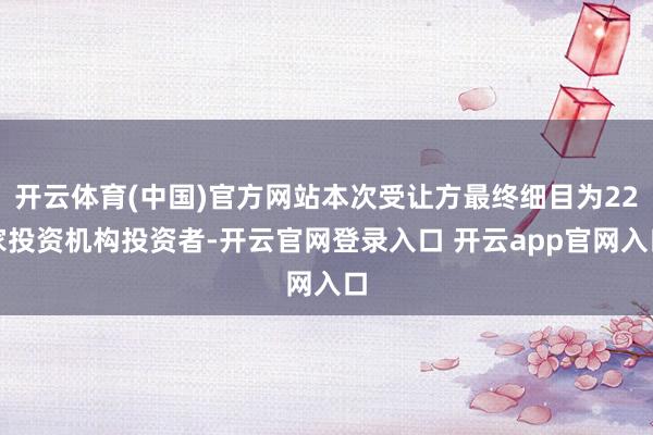 开云体育(中国)官方网站本次受让方最终细目为22家投资机构投资者-开云官网登录入口 开云app官网入口