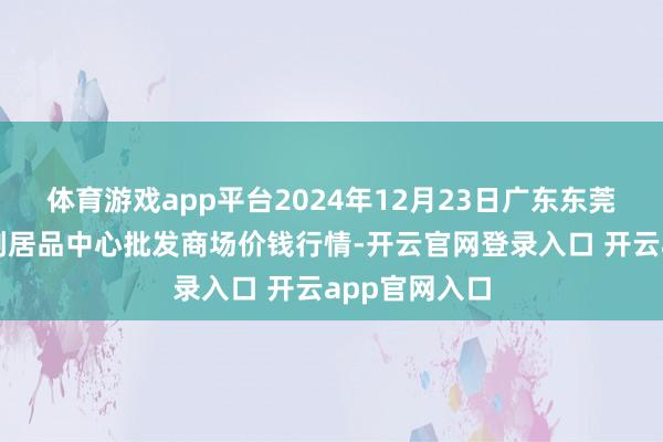 体育游戏app平台2024年12月23日广东东莞市大京九农副居品中心批发商场价钱行情-开云官网登录入口 开云app官网入口