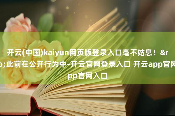 开云(中国)kaiyun网页版登录入口毫不姑息！&rdquo;此前在公开行为中-开云官网登录入口 开云app官网入口