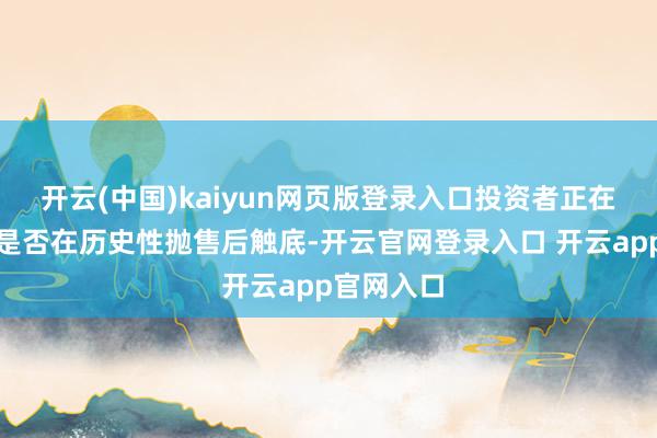 开云(中国)kaiyun网页版登录入口投资者正在评估价钱是否在历史性抛售后触底-开云官网登录入口 开云app官网入口