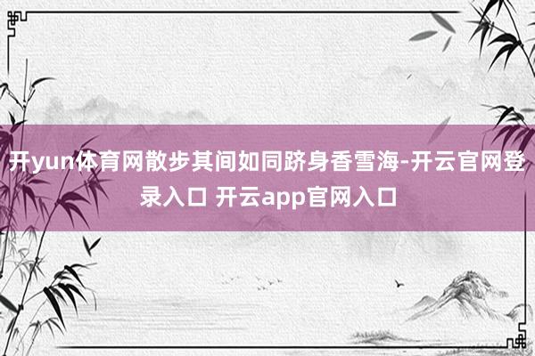 开yun体育网散步其间如同跻身香雪海-开云官网登录入口 开云app官网入口