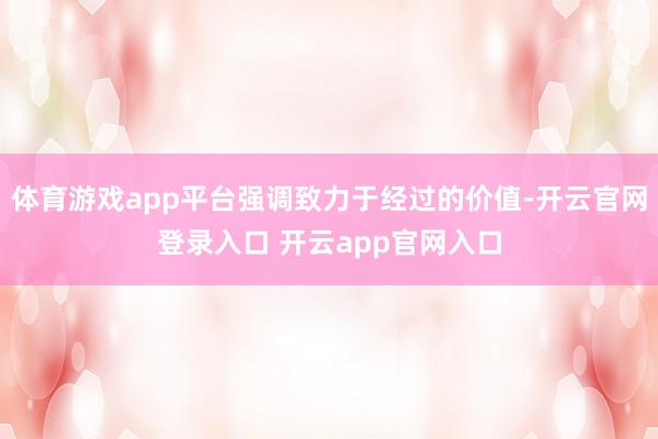 体育游戏app平台强调致力于经过的价值-开云官网登录入口 开云app官网入口