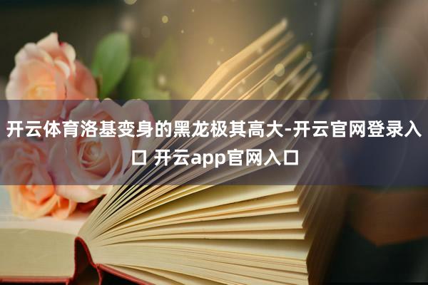 开云体育洛基变身的黑龙极其高大-开云官网登录入口 开云app官网入口
