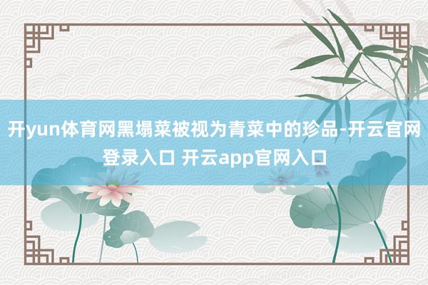 开yun体育网黑塌菜被视为青菜中的珍品-开云官网登录入口 开云app官网入口