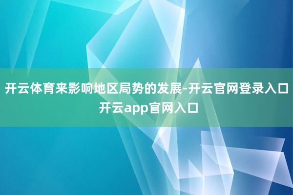 开云体育来影响地区局势的发展-开云官网登录入口 开云app官网入口