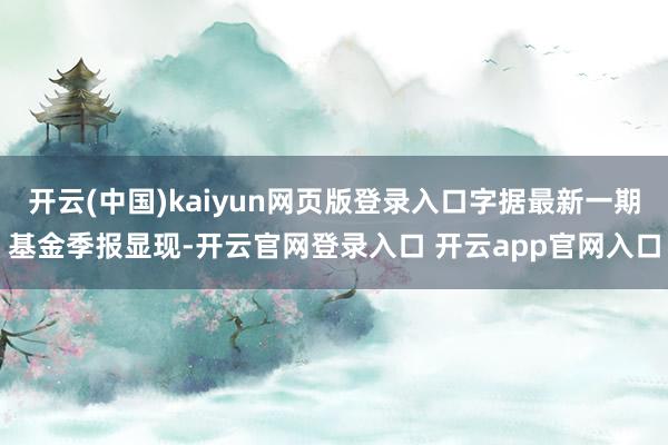 开云(中国)kaiyun网页版登录入口字据最新一期基金季报显现-开云官网登录入口 开云app官网入口
