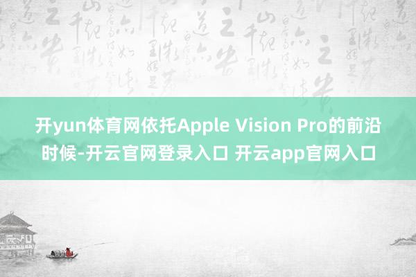 开yun体育网依托Apple Vision Pro的前沿时候-开云官网登录入口 开云app官网入口