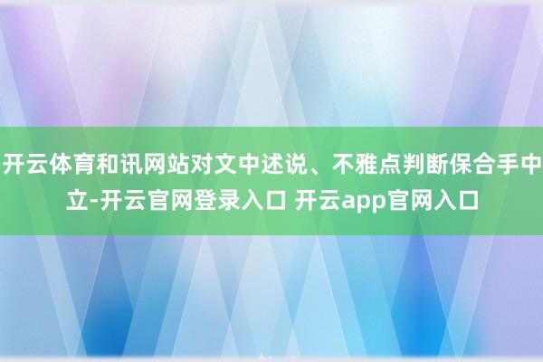 开云体育和讯网站对文中述说、不雅点判断保合手中立-开云官网登录入口 开云app官网入口