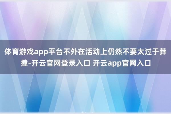体育游戏app平台不外在活动上仍然不要太过于莽撞-开云官网登录入口 开云app官网入口