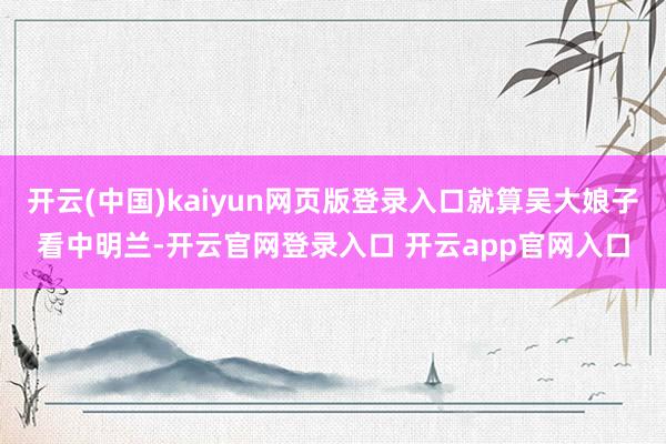 开云(中国)kaiyun网页版登录入口就算吴大娘子看中明兰-开云官网登录入口 开云app官网入口