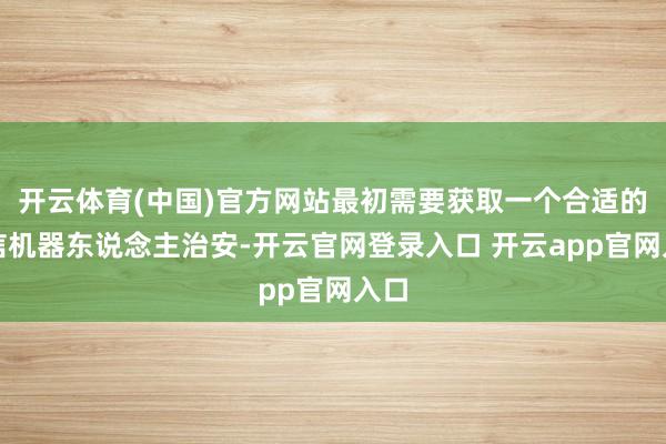 开云体育(中国)官方网站最初需要获取一个合适的微信机器东说念主治安-开云官网登录入口 开云app官网入口