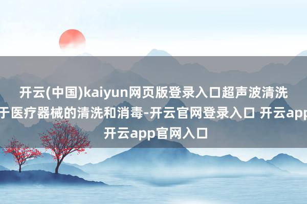 开云(中国)kaiyun网页版登录入口超声波清洗器主要用于医疗器械的清洗和消毒-开云官网登录入口 开云app官网入口