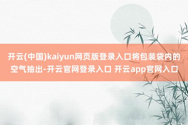 开云(中国)kaiyun网页版登录入口将包装袋内的空气抽出-开云官网登录入口 开云app官网入口