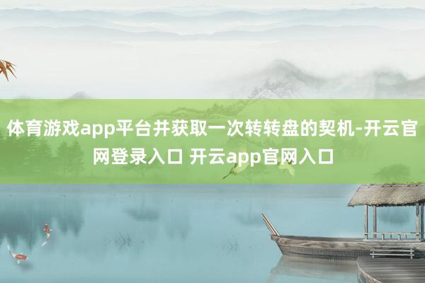 体育游戏app平台并获取一次转转盘的契机-开云官网登录入口 开云app官网入口